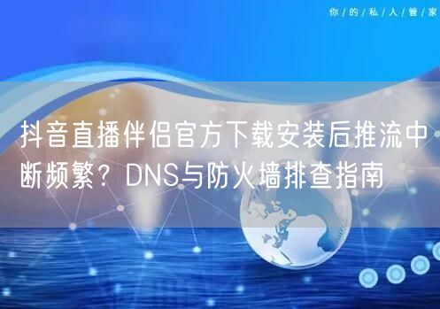 抖音直播伴侣官方下载安装后推流中断频繁？DNS与防火墙排查指