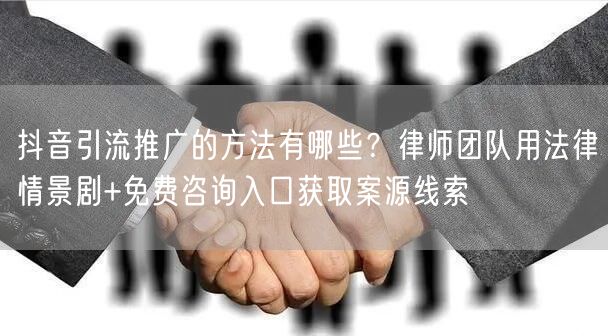 抖音引流推广的方法有哪些？律师团队用法律情景剧+免费咨询入口