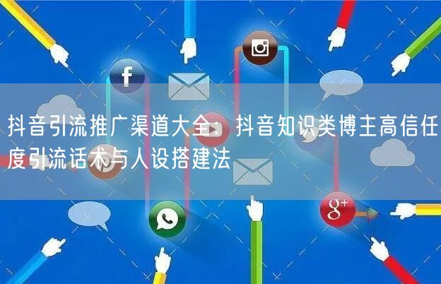 抖音引流推广渠道大全：抖音知识类博主高信任度引流话术与人设搭