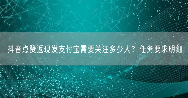 抖音点赞返现发支付宝需要关注多少人？任务要求明细