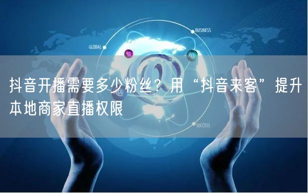 抖音开播需要多少粉丝？用“抖音来客”提升本地商家直播权限