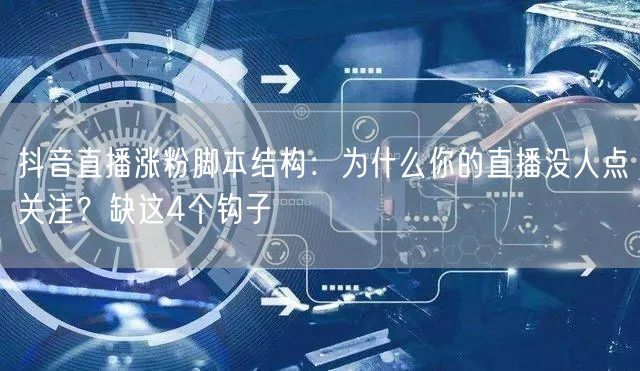 抖音直播涨粉脚本结构：为什么你的直播没人点关注？缺这4个钩子