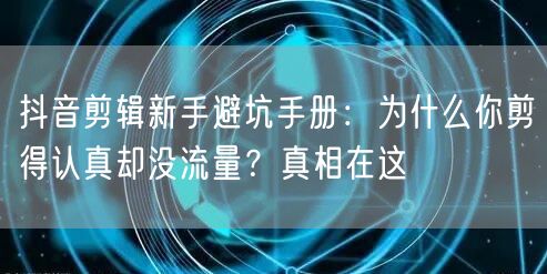 抖音剪辑新手避坑手册：为什么你剪得认真却没流量？真相在这