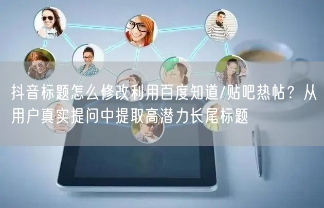 抖音标题怎么修改利用百度知道/贴吧热帖？从用户真实提问中提取