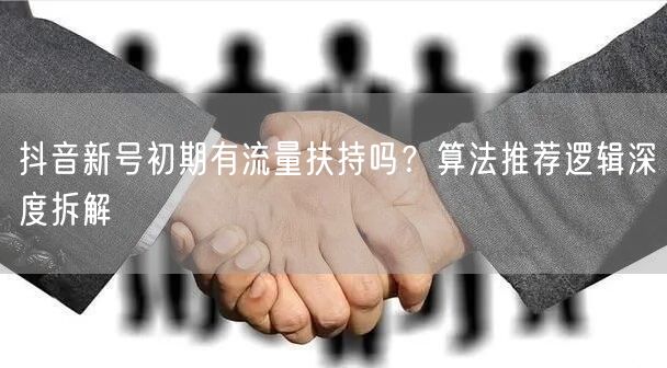 抖音新号初期有流量扶持吗？算法推荐逻辑深度拆解
