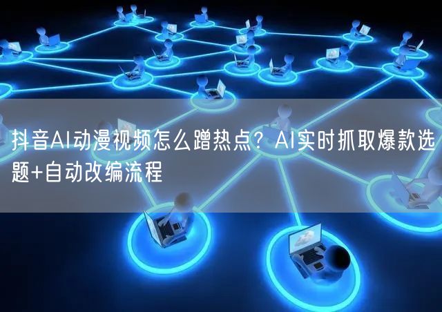 抖音AI动漫视频怎么蹭热点？AI实时抓取爆款选题+自动改编流