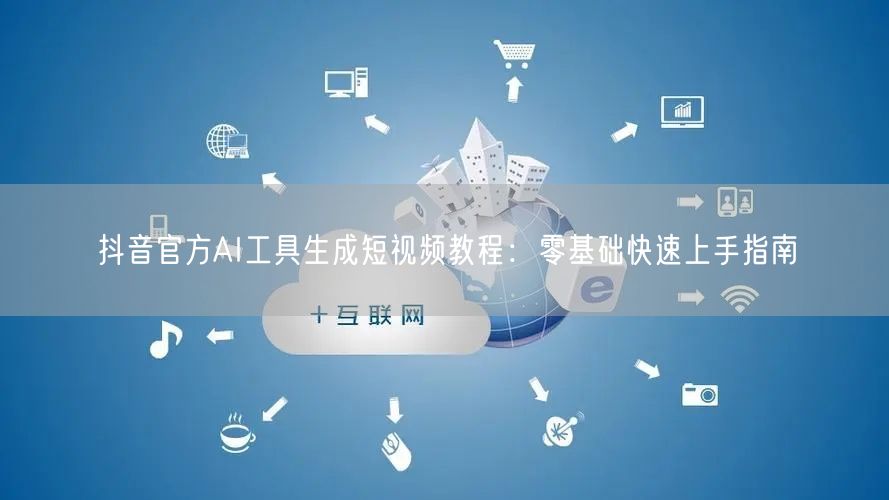 抖音官方AI工具生成短视频教程：零基础快速上手指南