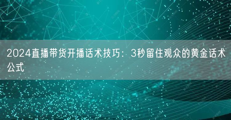 2024直播带货开播话术技巧：3秒留住观众的黄金话术公式
