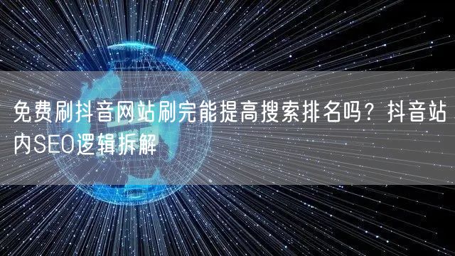 免费刷抖音网站刷完能提高搜索排名吗？抖音站内SEO逻辑拆解