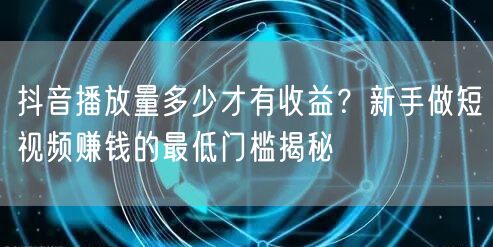 抖音播放量多少才有收益？新手做短视频赚钱的最低门槛揭秘