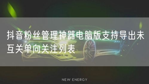 抖音粉丝管理神器电脑版支持导出未互关单向关注列表